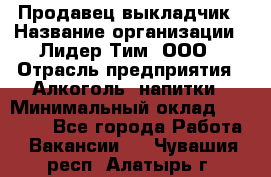 Продавец выкладчик › Название организации ­ Лидер Тим, ООО › Отрасль предприятия ­ Алкоголь, напитки › Минимальный оклад ­ 28 300 - Все города Работа » Вакансии   . Чувашия респ.,Алатырь г.